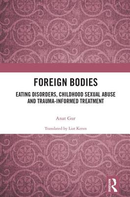 Foreign Bodies: Eating Disorders, Childhood Sexual Abuse, and Trauma-Informed Treatment - Gur, Anat