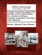 Foreign Conspiracy Against the Liberties of the United States. the Numbers of Brutus, Originally Published in the New-York Observer, Revised and Corrected, with Notes