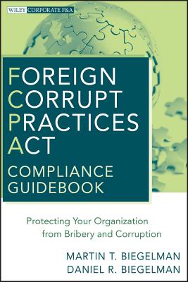 Foreign Corrupt Practices ACT Compliance Guidebook: Protecting Your Organization from Bribery and Corruption - Biegelman, Martin T, and Biegelman, Daniel R