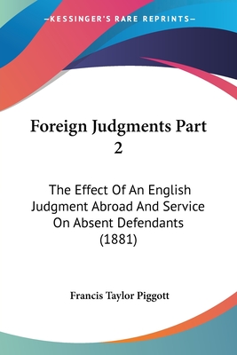 Foreign Judgments Part 2: The Effect Of An English Judgment Abroad And Service On Absent Defendants (1881) - Piggott, Francis Taylor