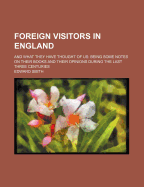 Foreign Visitors in England: And What They Have Thought of Us: Being Some Notes on Their Books and Their Opinions During the Last Three Centuries (Classic Reprint)