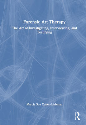 Forensic Art Therapy: The Art of Investigating, Interviewing, and Testifying - Cohen-Liebman, Marcia Sue