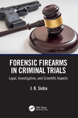 Forensic Firearms in Criminal Trials: Legal, Investigative, and Scientific Aspects - Sinha, J K