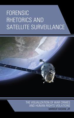 Forensic Rhetorics and Satellite Surveillance: The Visualization of War Crimes and Human Rights Violations - Hasian, Marouf