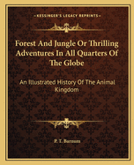 Forest and Jungle: Or Thrilling Adventures in All Quarters of the Globe; An Illustrated History of the Animal Kingdom