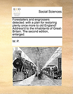 Forestallers and Engrossers Detected: With a Plan for Restoring Plenty Once More to Old England! Address'd to the Inhabitants of Great-Britain. the Second Edition, Enlarged.