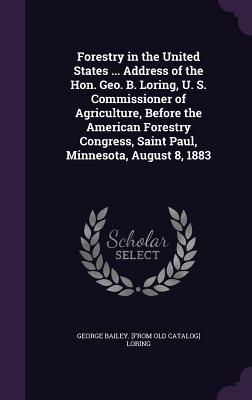 Forestry in the United States ... Address of the Hon. Geo. B. Loring, U. S. Commissioner of Agriculture, Before the American Forestry Congress, Saint Paul, Minnesota, August 8, 1883 - Loring, George Bailey [From Old Catalog