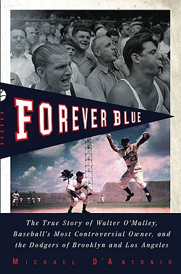 Forever Blue: The True Story of Walter O'Malley, Baseball's Most Controversial Owner, and the Dodgers of Brooklyn and Los Angeles - D'Antonio, Michael, Professor
