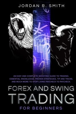 Forex and Swing Trading for Beginners: An Easy and Complete Investing Guide to Trading. Essential Knowledge, Proven Strategies, Tip and Tricks, and Much More to Stop Living Paycheck to Paycheck - Smith, Jordan R