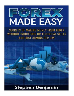 Forex Made Easy: Secrets Of Making Money From Forex Without Indicators Or Technical Skills and Just 30mins per day - Benjamin, Stephen
