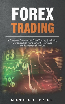 Forex Trading: A Complete Guide About Forex Trading - Including Strategies, Risk Management Techniques and Fundamental Analysis - Real, Nathan