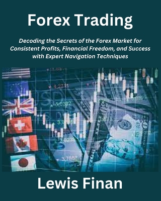 Forex Trading: Decoding the Secrets of the Forex Market for Consistent Profits, Financial Freedom, and Success with Expert Navigation Techniques - Finan, Lewis
