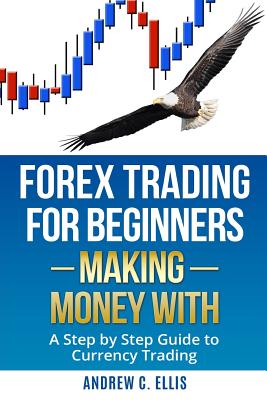 Forex Trading for Beginners: Making Money With: A Step by Step Guide to Currency Trading: How to Be a Successful Part-Time Forex Trader - Ellis, Andrew C