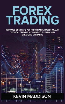 Forex Trading: Manuale Completo Per Principianti: Basi Di Analisi Tecnica, Trading Automatico E Le Migliori Strategie Operative. Forex Trading (Italian Version) - Maddison, Kevin