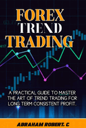 Forex Trend Trading: A Practical Guide To Master The Act Of Trend Trading For Long Term Consistent Profit
