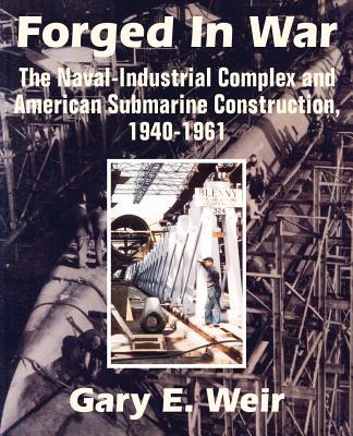 Forged In War: The Naval-Industrial Complex and American Submarine Construction, 1940-1961 - Weir, Gary E