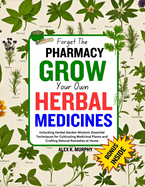Forget The PHARMACY GROW Your Own HERBAL MEDICINES: Unlocking Herbal Garden Wisdom: Essential Techniques for Cultivating Medicinal Plants and Crafting Natural Remedies at Home