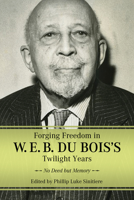 Forging Freedom in W. E. B. Du Bois's Twilight Years: No Deed But Memory - Sinitiere, Phillip Luke (Editor)