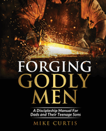 Forging Godly Men: A Discipleship Manual For Dads and Their Teenage Sons