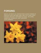 Forging: Manual of Practical Instruction in Hand Forging of Wrought Iron, Machine Steel, and Tool Steel; Drop Forging; And Heat Treatment of Steel, Including Annealing, Hardening, and Tempering