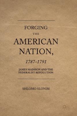 Forging the American Nation, 1787-1791: James Madison and the Federalist Revolution - Slonim, Shlomo