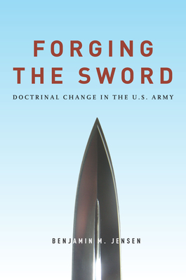 Forging the Sword: Doctrinal Change in the U.S. Army - Jensen, Benjamin