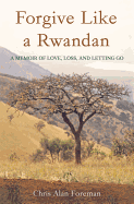 Forgive Like a Rwandan: A Memoir of Love, Loss, and Letting Go