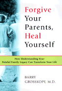 Forgive Your Parents, Heal Yourself: How Understanding Your Painful Family Legacy Can Transform Your Life