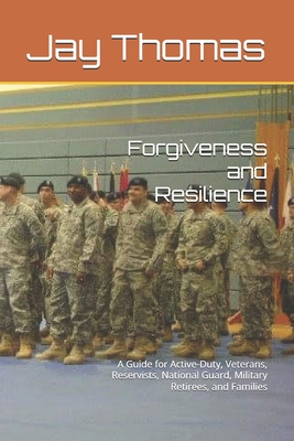 Forgiveness and Resilience: A Guide for Active-Duty, Veterans, Reservists, National Guard, Military Retirees, and Families - Thomas, Jay