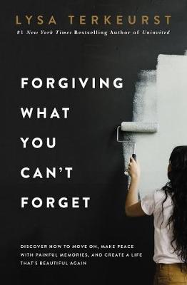 Forgiving What You Can't Forget: Discover How to Move On, Make Peace with Painful Memories, and Create a Life That's Beautiful Again - TerKeurst, Lysa