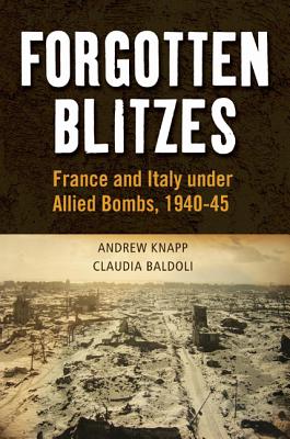 Forgotten Blitzes: France and Italy under Allied Air Attack, 1940-1945 - Baldoli, Claudia, and Knapp, Andrew, Professor