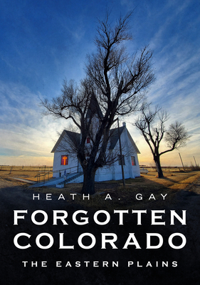 Forgotten Colorado: The Eastern Plains - Gay, Heath A
