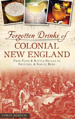 Forgotten Drinks of Colonial New England: From Flips and Rattle-Skulls to Switchel and Spruce Beer - Hirsch, Corin