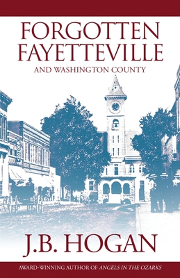 Forgotten Fayetteville: And Washington County - Hogan, J B