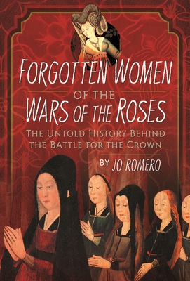 Forgotten Women of the Wars of the Roses: The Untold History Behind the Battle for the Crown - Romero, Jo