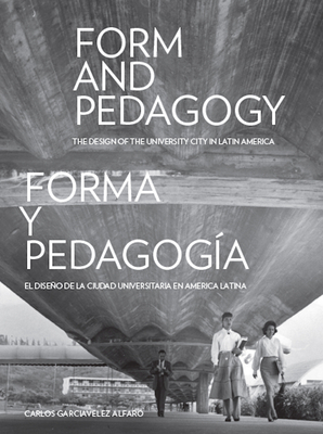 Form and Pedagogy: The Design of the University City in Latin America - Alfaro, Carlos Garciavelez, and Rowe, Peter G. (Introduction by), and Cardinal, Silvia Arango (Contributions by)