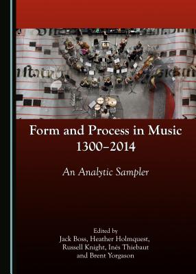 Form and Process in Music, 1300-2014: An Analytic Sampler - Boss, Jack (Editor), and Holmquest, Heather (Editor), and Knight, Russell (Editor)