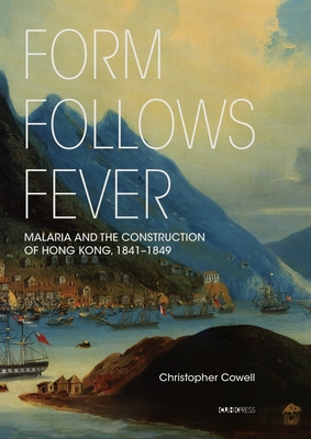 Form Follows Fever: Malaria and the Construction of Hong Kong, 1841-1849 - Cowell, Christopher