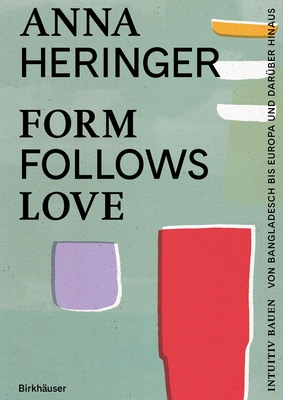 Form Follows Love (Deutsche Ausgabe): Intuitiv bauen - von Bangladesch bis Europa und dar?ber hinaus - Heringer, Anna, and Gauzin-M?ller, Dominique