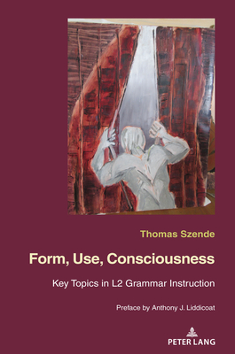 Form, Use, Consciousness: Key topics in L2 grammar instruction With a Preface by Anthony J. Liddicoat (Professor of Applied Linguistics, University of Warwick) - Szende, Thomas