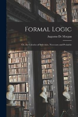 Formal Logic: Or, the Calculus of Inference, Necessary and Probable - de Morgan, Augustus