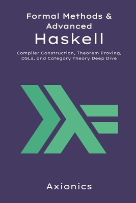 Formal Methods and Advanced Haskell: Compiler Construction, Theorem Proving, DSLs, and Category Theory Deep Dive - Ltd, Axionics