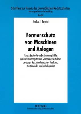 Formenschutz Von Maschinen Und Anlagen: Schutz Des Aeueren Erscheinungsbildes Von Investitionsguetern Im Spannungsverhaeltnis Zwischen Geschmacksmuster-, Marken-, Wettbewerbs- Und Urheberrecht - Ring, Gerhard (Editor), and Beplat, Heiko J