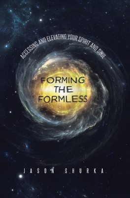 Forming the Formless: Accessing and Elevating Your Spirit and Soul - Shurka, Jason