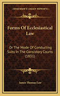 Forms of Ecclesiastical Law: Or the Mode of Conducting Suits in the Consistory Courts (1831)