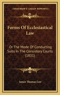Forms of Ecclesiastical Law: Or the Mode of Conducting Suits in the Consistory Courts (1831) - Law, James Thomas (Translated by)