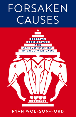 Forsaken Causes: Liberal Democracy and Anticommunism in Cold War Laos - Wolfson-Ford, Ryan