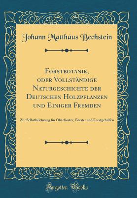 Forstbotanik, Oder Vollstndige Naturgeschichte Der Deutschen Holzpflanzen Und Einiger Fremden: Zur Selbstbelehrung Fr Oberfrster, Frster Und Forstgehlfen (Classic Reprint) - Bechstein, Johann Matthaus