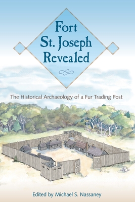 Fort St. Joseph Revealed: The Historical Archaeology of a Fur Trading Post - Nassaney, Michael S (Editor)