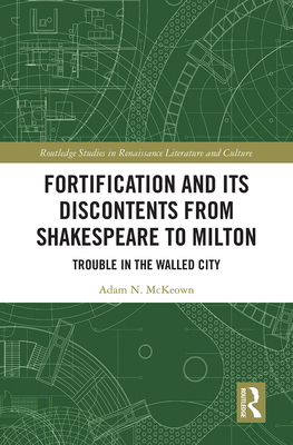 Fortification and Its Discontents from Shakespeare to Milton: Trouble in the Walled City - McKeown, Adam N.